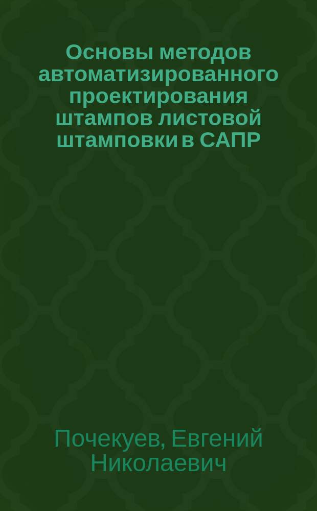 Основы методов автоматизированного проектирования штампов листовой штамповки в САПР : электронное учебно-методическое пособие : для студентов, обучающихся по направлениям подготовки 150700.62 "Машиностроение" (профиль "Машины и технология обработки металлов давлением"), 150200.65 "Машиностроительные технологии и оборудование", 150201.65 "Технология обработки металлов давлением", и магистрантов направления "Системы автоматизированного проектирования в машиностроении"