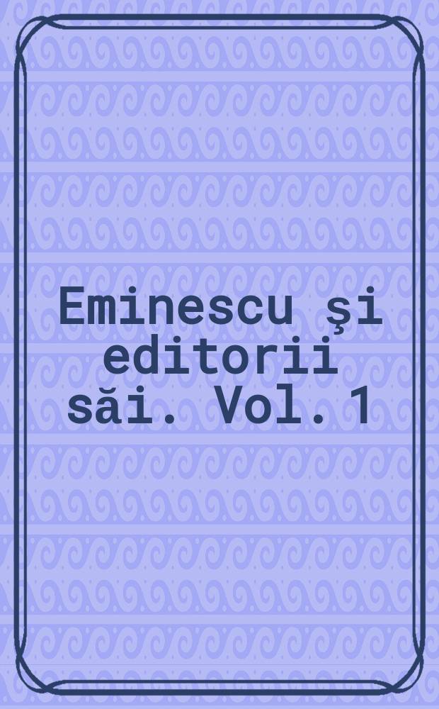 Eminescu şi editorii săi. Vol. 1