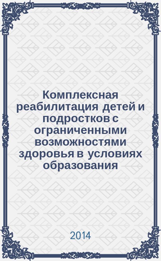 Комплексная реабилитация детей и подростков с ограниченными возможностями здоровья в условиях образования : материалы Всероссийской научно-практической конференции с международным участием, 25-26 сентября 2014 г