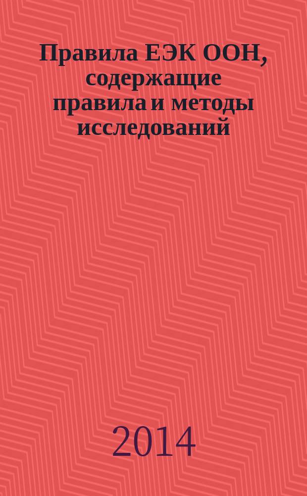 Правила ЕЭК ООН, содержащие правила и методы исследований (испытаний) и измерений, в том числе правила отбора образцов, необходимые для применения и исполнения требований технического регламента Таможенного союза ТР ТС 018/2011 "О безопасности колесных транспортных средств" и осуществления оценки (подтверждения) соответствия продукции : сборник нормативных документов