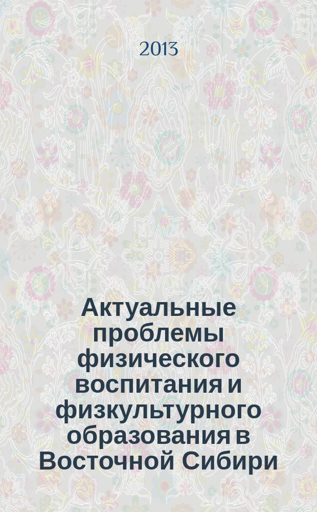 Актуальные проблемы физического воспитания и физкультурного образования в Восточной Сибири : материалы Всероссийской научно-практической конференции студентов и молодых ученых (26 апреля 2013 г.). Т. 1
