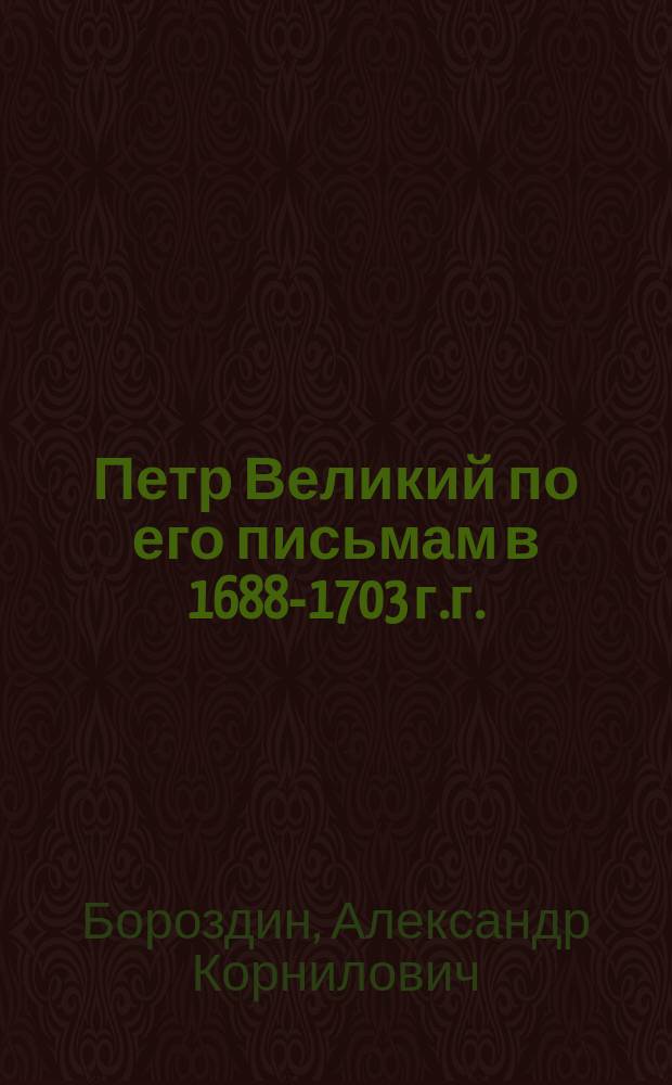 Петр Великий по его письмам в 1688-1703 г.г.