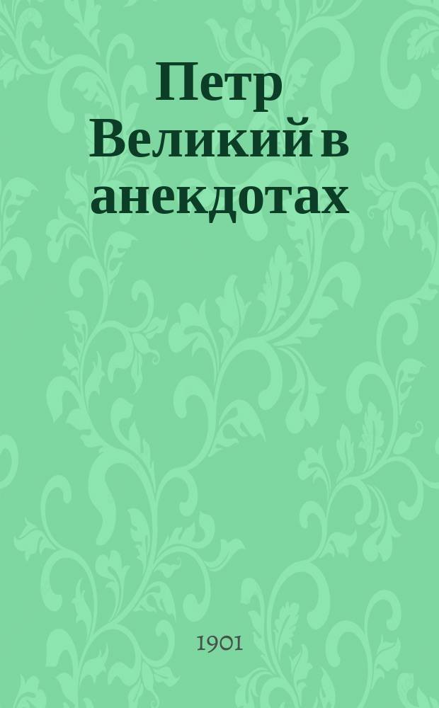 Петр Великий в анекдотах : черты жизни и деятельности : (к 200-летнему юбилею Петербурга)