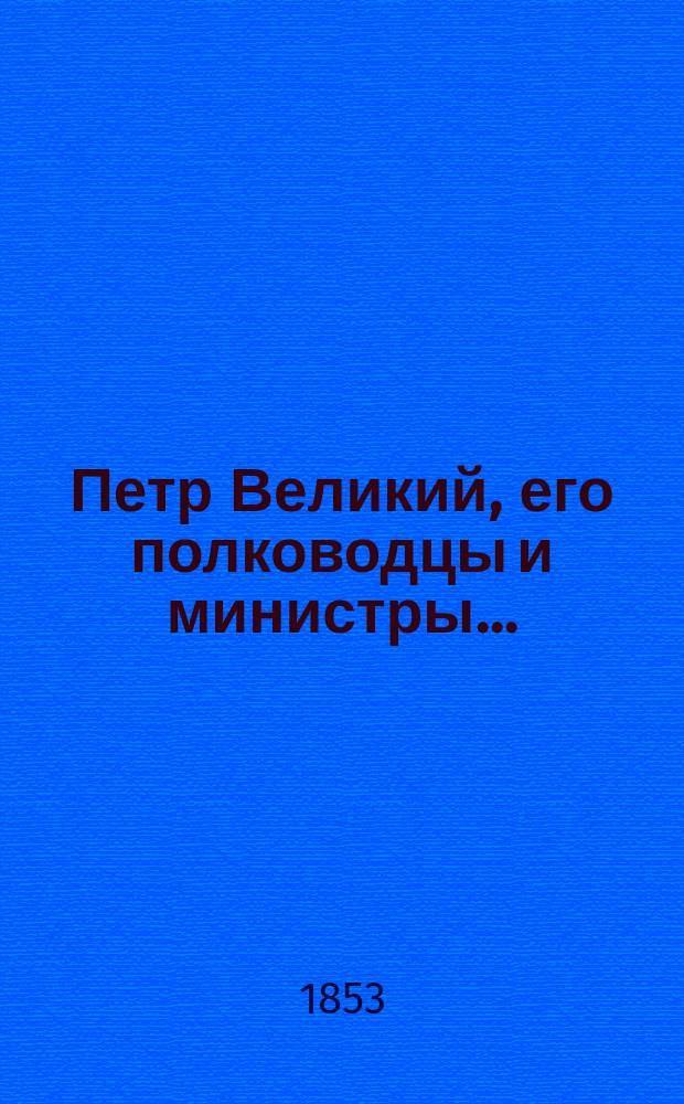 Петр Великий, его полководцы и министры... : с присовокуплением кратких о жизни их описаний