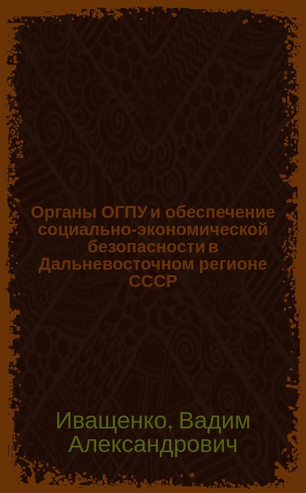 Органы ОГПУ и обеспечение социально-экономической безопасности в Дальневосточном регионе СССР (1922-1934 гг.)
