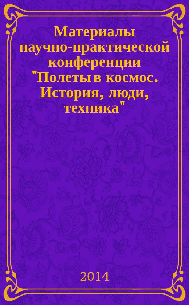 Материалы научно-практической конференции "Полеты в космос. История, люди, техника", Звёздный городок, 8-9 октября 2014 г.