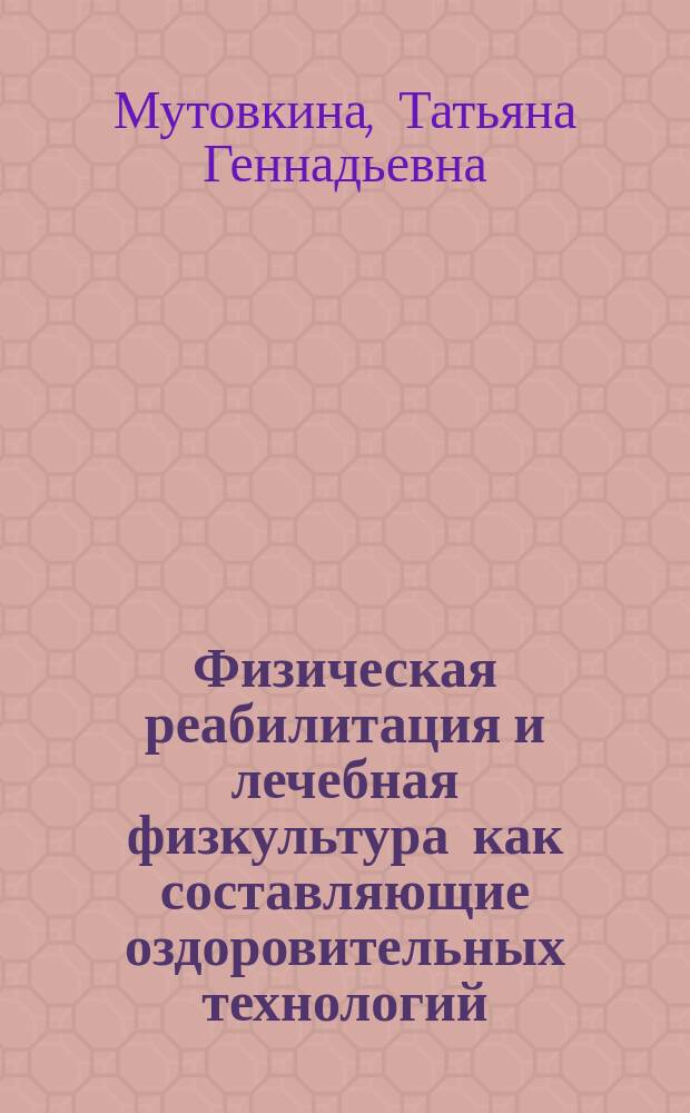 Физическая реабилитация и лечебная физкультура как составляющие оздоровительных технологий : учебное пособие : для студентов специальности 040100 "Социальная работа" по направлению подготовки "Медико-социальная работа в здравоохранении"