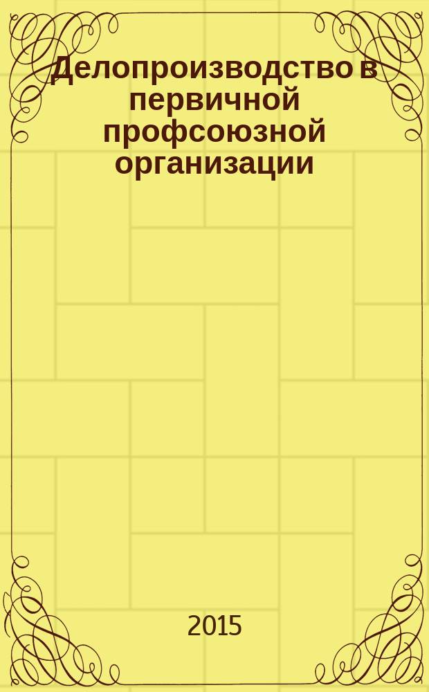 Делопроизводство в первичной профсоюзной организации : окументация организации, порядок работы с входящей корреспонденцией, оформление организационно-распорядительных документов, номенклатура дел в профсоюзной организации
