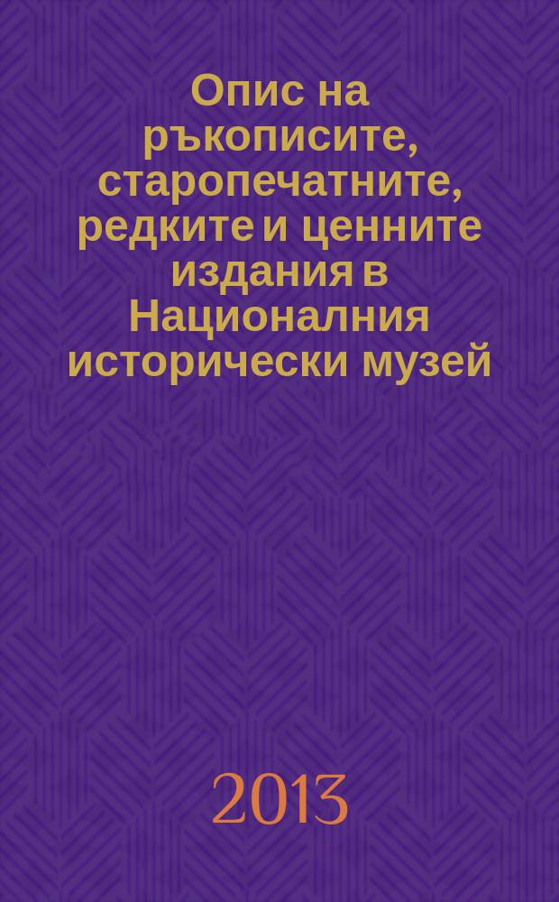 Опис на ръкописите, старопечатните, редките и ценните издания в Националния исторически музей = Catalogue of the manuscripts, old printed, rare and valuable editions at the National museum of history = Каталог рукописей, старопечатных, редких и ценных изданий в Национальном историческом музее