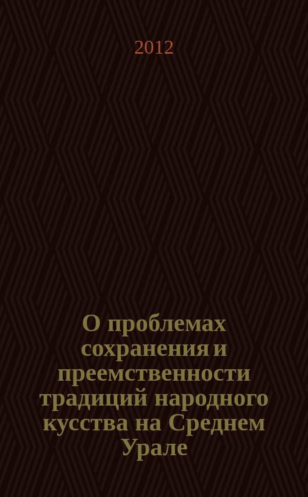 О проблемах сохранения и преемственности традиций народного кусства на Среднем Урале : материалы областной научно-практической конференции, 9 июня 2012 год