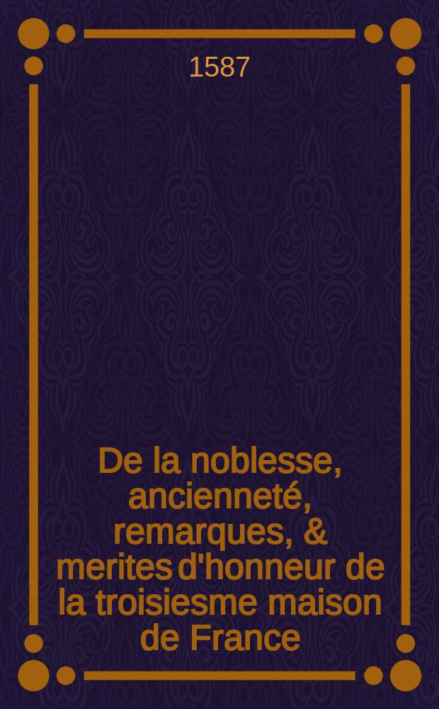De la noblesse, ancienneté, remarques, & merites d'honneur de la troisiesme maison de France