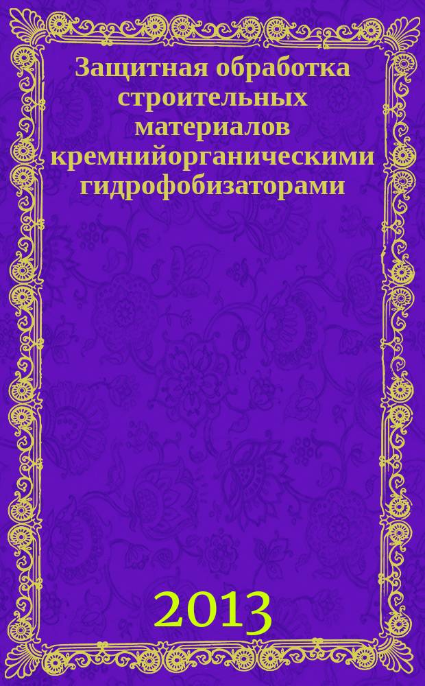Защитная обработка строительных материалов кремнийорганическими гидрофобизаторами : монография