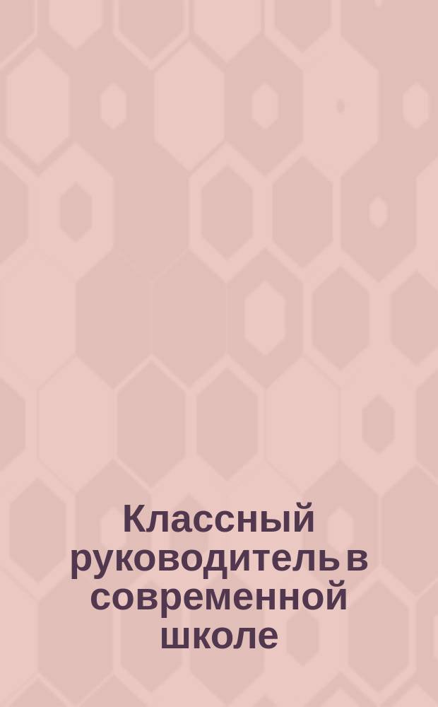 Классный руководитель в современной школе : самый классный классный : пособие