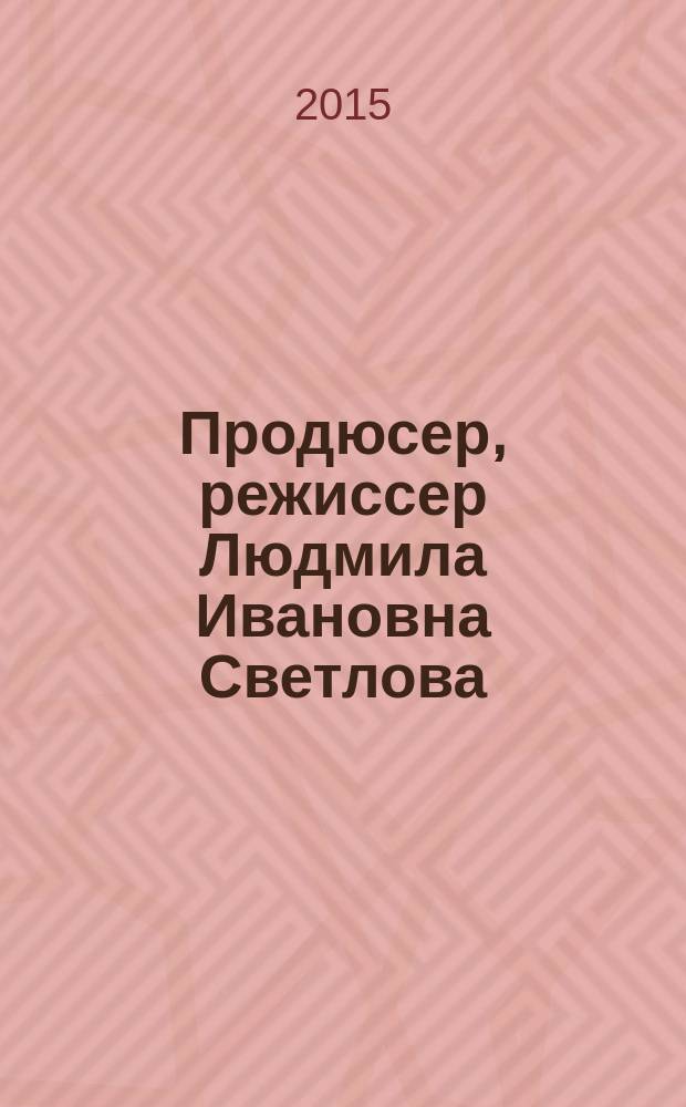 Продюсер, режиссер Людмила Ивановна Светлова : материалы к творческому портрету