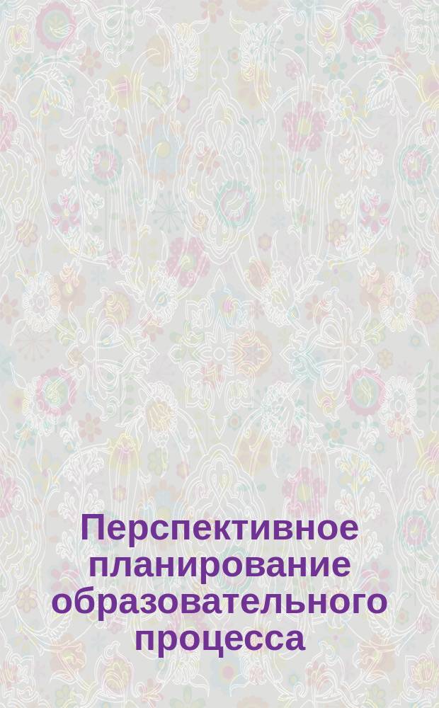 Перспективное планирование образовательного процесса : средняя группа : по программе "От рождения до школы" под редакцией Н. Е. Вераксы и др. : пособие