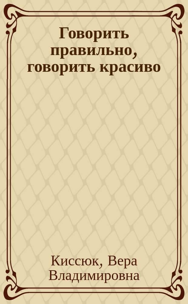 Говорить правильно, говорить красиво : учебное пособие по культуре речи и стилистике русского языка : для студентов бакалавриата, обучающихся по направлению подготовки 08.03.01 "Строительство", профилю "Информационно-строительный инжиниринг"