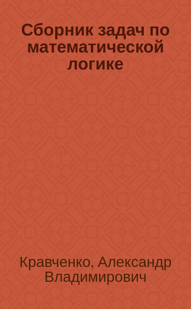 Сборник задач по математической логике : (исчисления предикатов, теория моделей, теория вычислимости) : учебное пособие : для студентов 2-го курса ММФ НГУ для подготовки дипломированного бакалавра по профессиональному циклу (базовая часть) по направлению подготовки "Математика"
