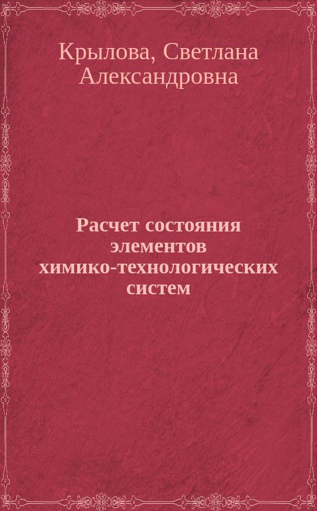 Расчет состояния элементов химико-технологических систем : учебное пособие : для студентов, обучающихся по направлениям 240100.62, 221700.62, 050100.62 высших учебных заведений, изучающих дисциплины "Общая химическая технология", "Основы технологии химического производства" и "Прикладная химия"