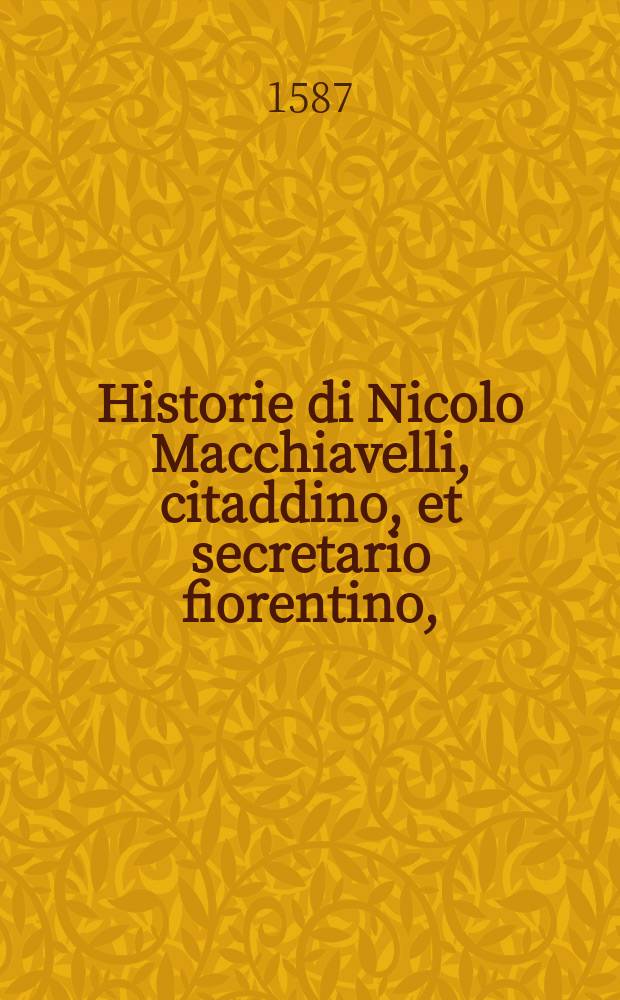 Historie di Nicolo Macchiavelli, citaddino, et secretario fiorentino, : al santissimo, et beatissimo padre signore nostro Clemente Pont. Mass. : Nuovamente ammendate, & con somma diligenza ristampate, con licenza de superiori
