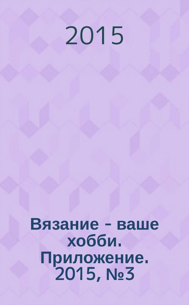 Вязание - ваше хобби. Приложение. 2015, № 3 (6) : Вязаная моде: узоры, цветы, принты