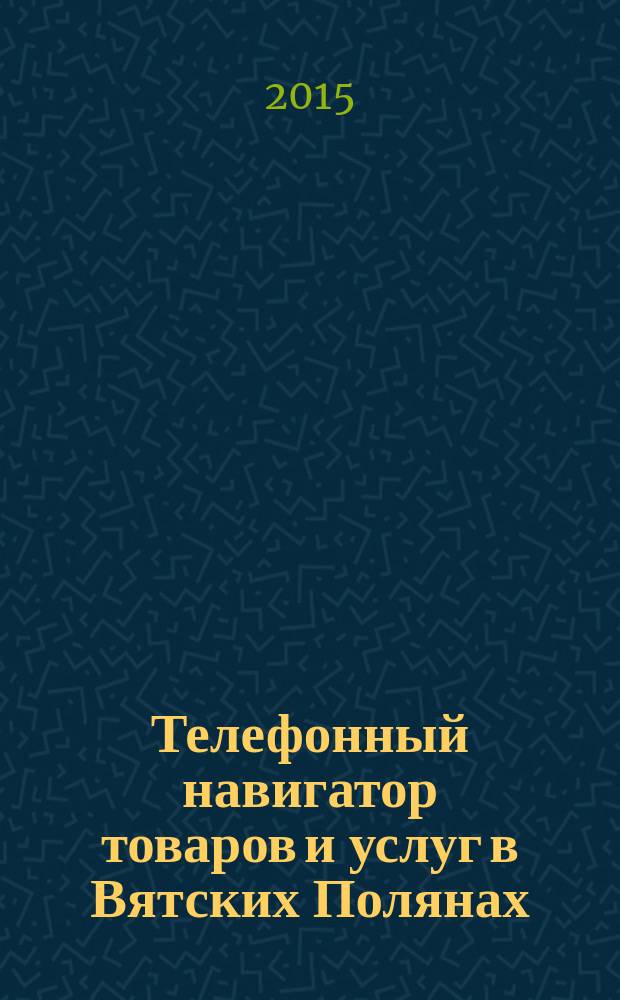 Телефонный навигатор товаров и услуг в Вятских Полянах : Из первых рук справочно-информационное издание. 2015, № 3 (369)
