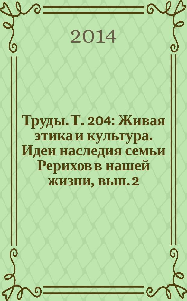 Труды. Т. 204 : Живая этика и культура. Идеи наследия семьи Рерихов в нашей жизни, вып. 2