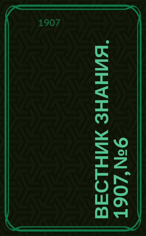 Вестник знания. 1907, № 6