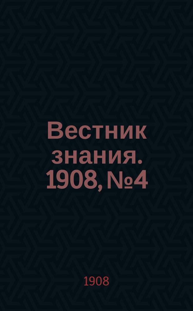 Вестник знания. 1908, № 4