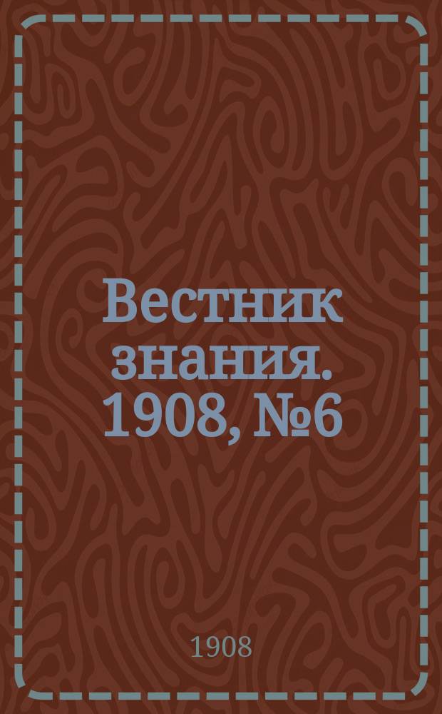 Вестник знания. 1908, № 6