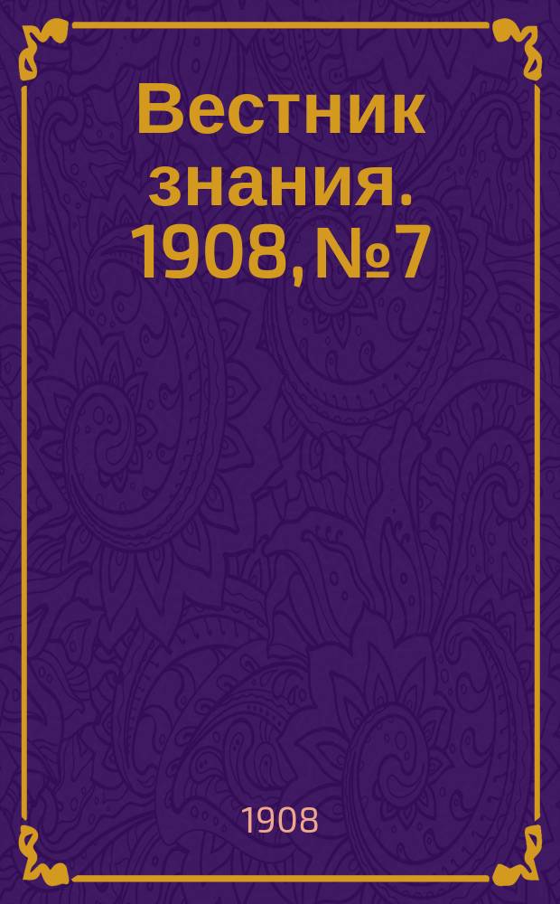Вестник знания. 1908, № 7
