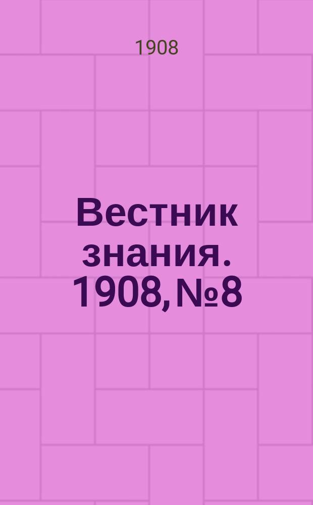 Вестник знания. 1908, № 8