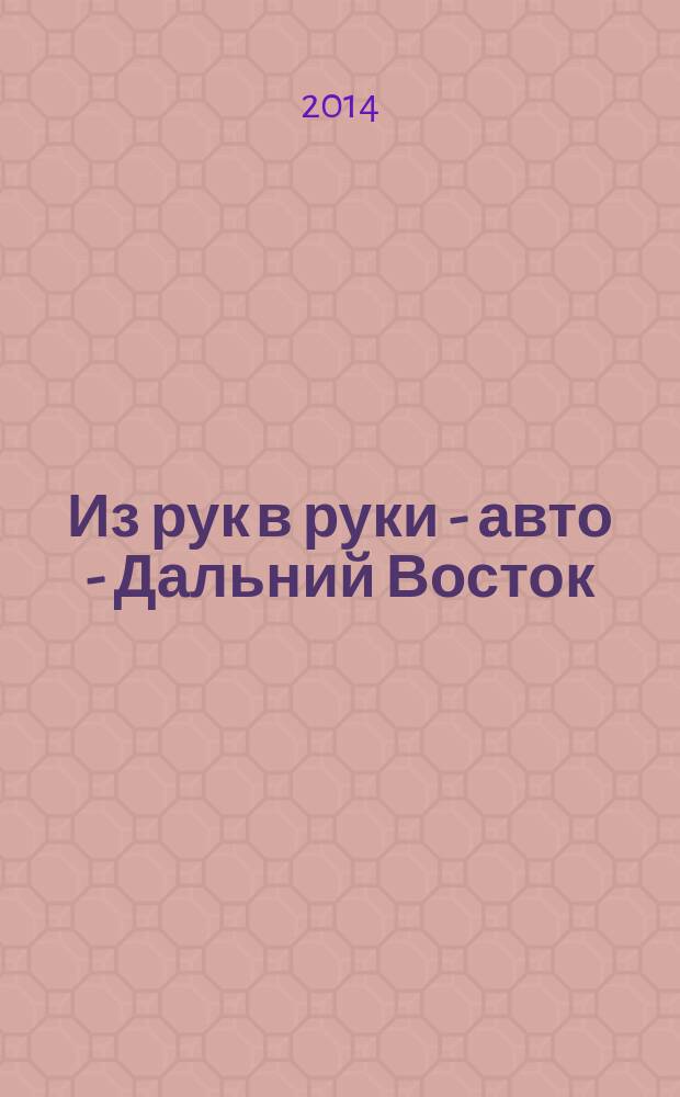 Из рук в руки - авто - Дальний Восток : еженедельник фотообъявлений. 2014, № 46 (828)