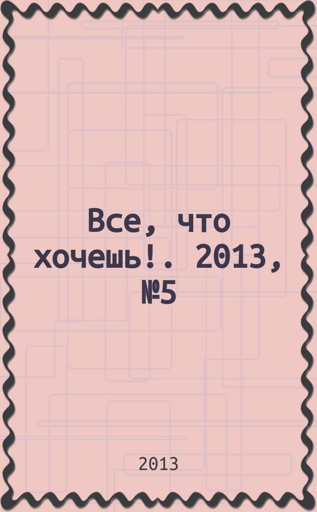 Все, что хочешь !. 2013, № 5 (5)