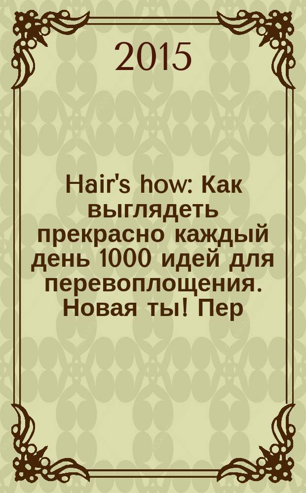 Hair's how : Как выглядеть прекрасно каждый день 1000 идей для перевоплощения. Новая ты !Пер. 2015, № 3 (189)
