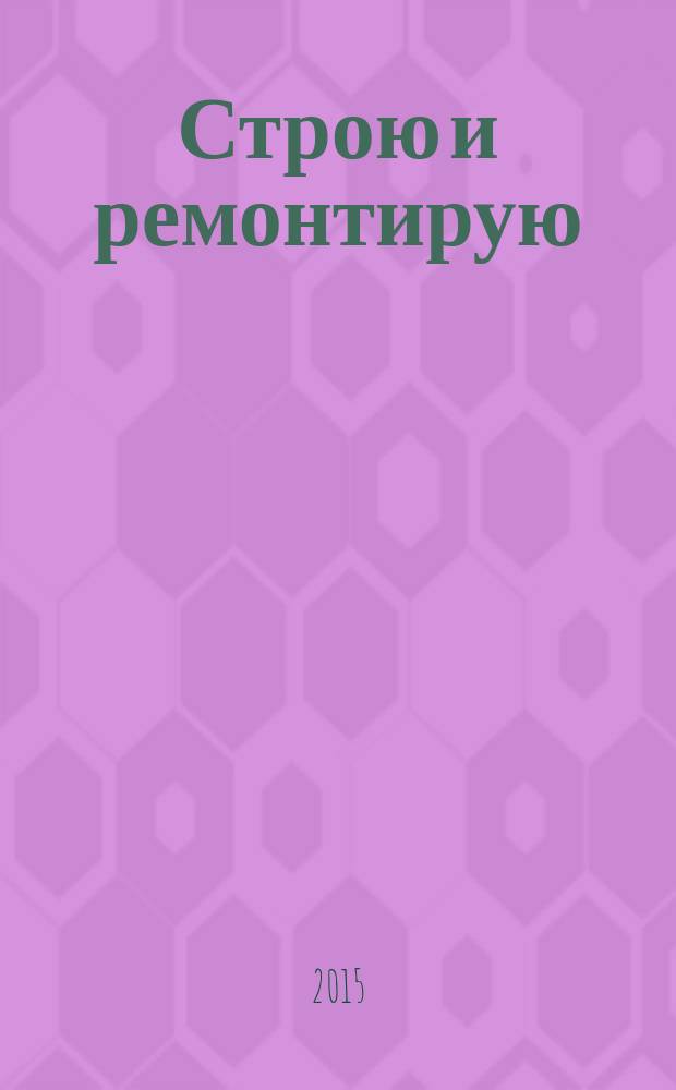 Строю и ремонтирую : полезный журнал о строительстве. 2015, 3 (102)