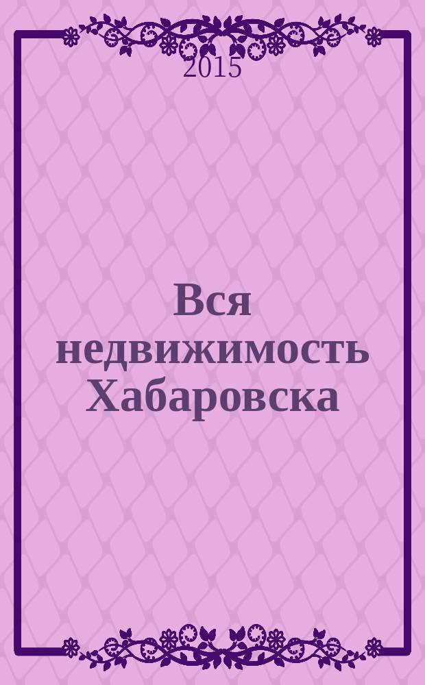 Вся недвижимость Хабаровска : еженедельное информационно-справочное издание риэлторов города Хабаровска. 2015, № 6 (481)