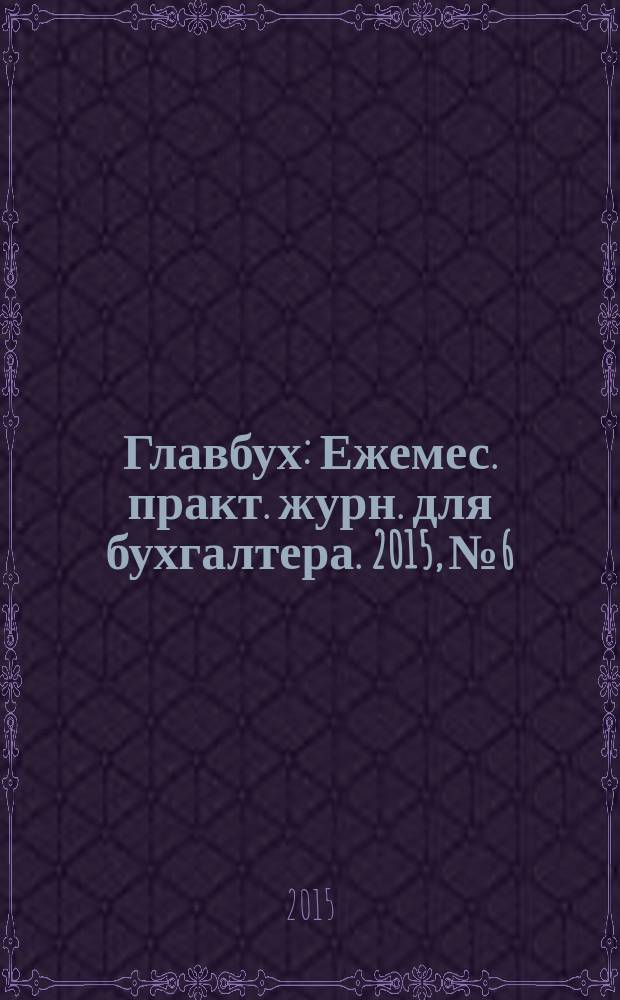 Главбух : Ежемес. практ. журн. для бухгалтера. 2015, № 6