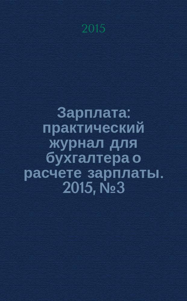 Зарплата : практический журнал для бухгалтера о расчете зарплаты. 2015, № 3