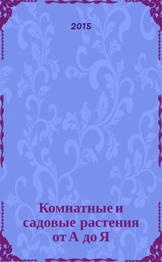 Комнатные и садовые растения от А до Я : как украсить свой дом и сад цветами и декоративными растениями еженедельное издание. Вып. 52
