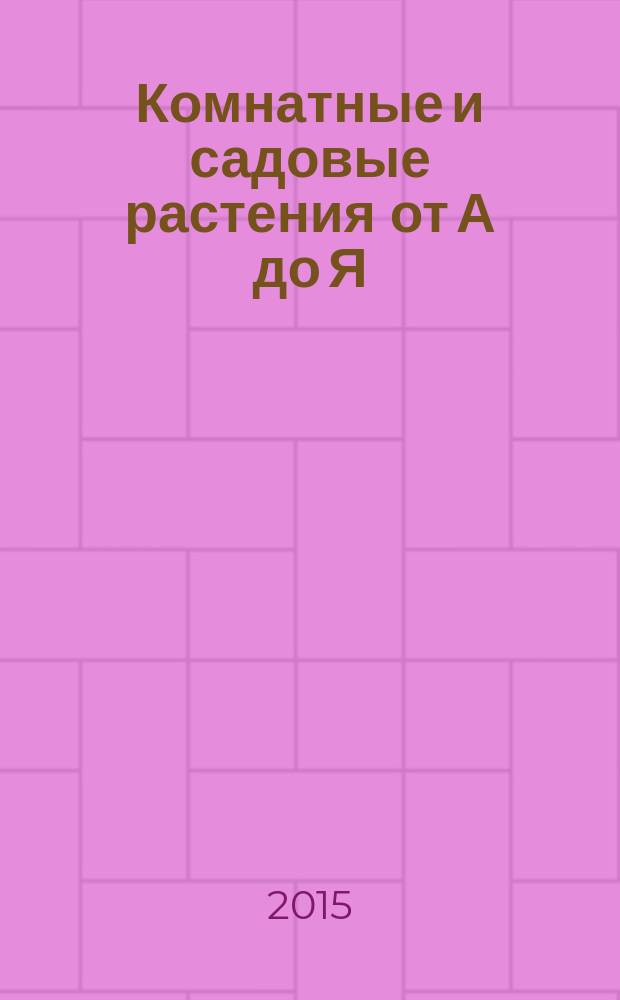 Комнатные и садовые растения от А до Я : как украсить свой дом и сад цветами и декоративными растениями еженедельное издание. Вып. 57
