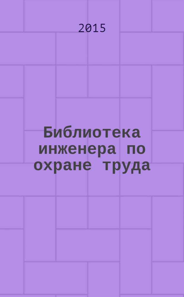 Библиотека инженера по охране труда : Инструкции, правила, рекомендации Прил. к журн. "Охрана труда и соц. страхование". 2015, № 1 (175)