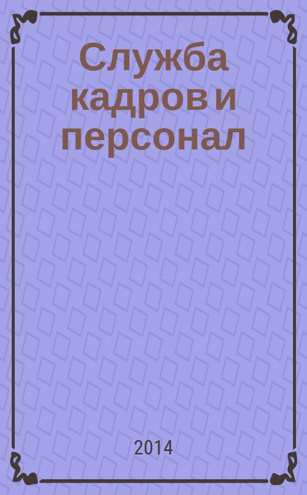 Служба кадров и персонал : Тем, кто работает с людьми Ежемес. журн. для работников кадровых служб, руководителей всех уровней. 2014, № 12