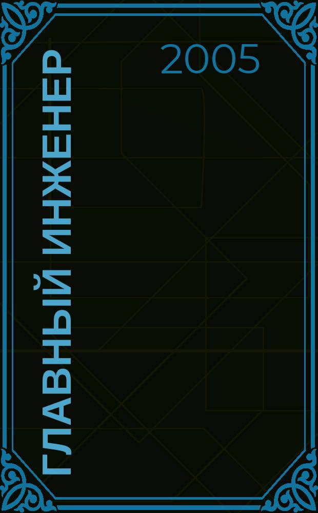 Главный инженер : Упр. пром. производством Ежемес. произв.-техн. журн. 2005, № 5