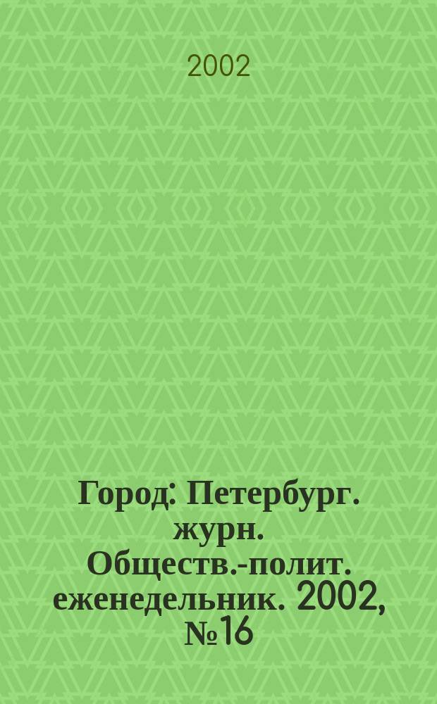 Город : Петербург. журн. Обществ.-полит. еженедельник. 2002, № 16