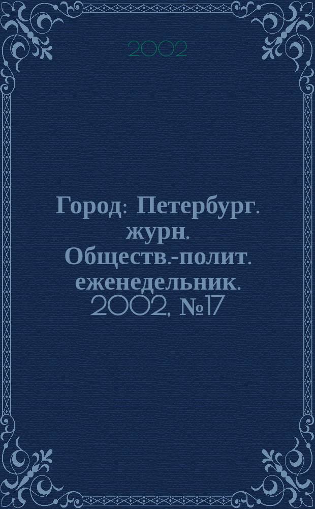 Город : Петербург. журн. Обществ.-полит. еженедельник. 2002, № 17