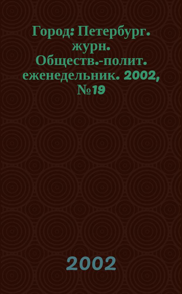 Город : Петербург. журн. Обществ.-полит. еженедельник. 2002, № 19