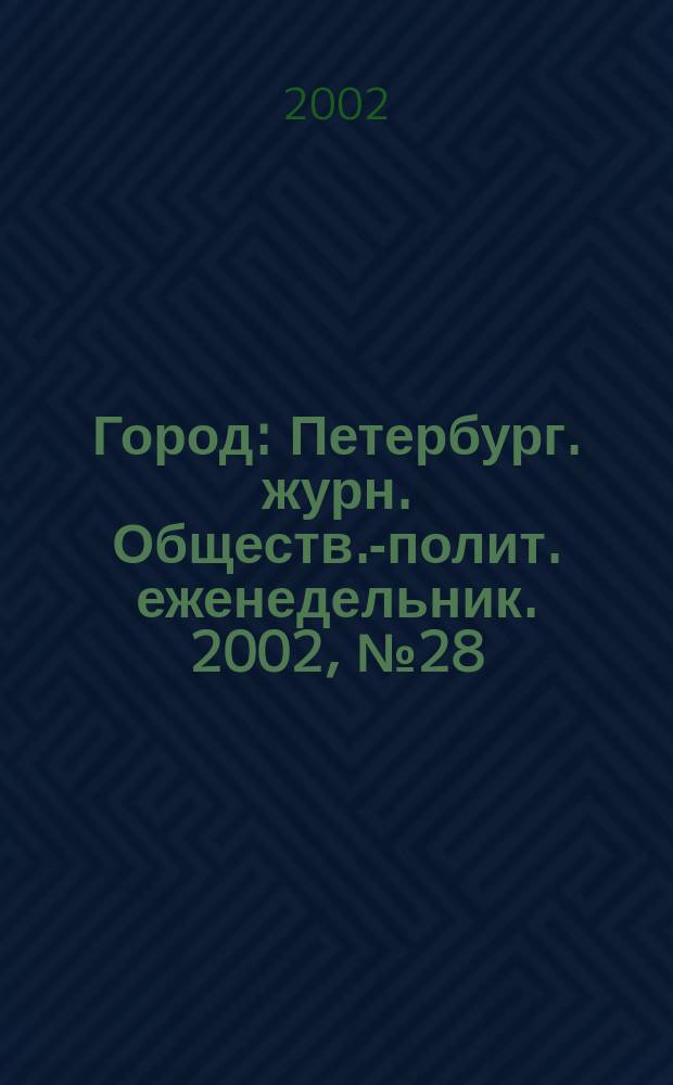 Город : Петербург. журн. Обществ.-полит. еженедельник. 2002, № 28