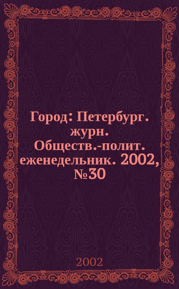 Город : Петербург. журн. Обществ.-полит. еженедельник. 2002, № 30