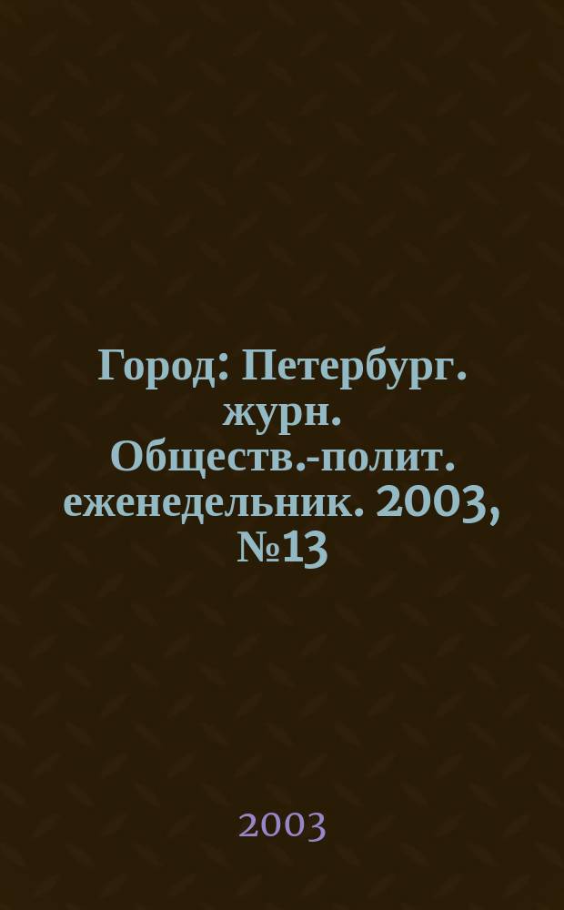 Город : Петербург. журн. Обществ.-полит. еженедельник. 2003, № 13 (48)