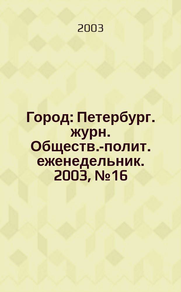 Город : Петербург. журн. Обществ.-полит. еженедельник. 2003, № 16 (51)
